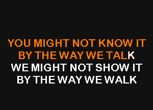 YOU MIGHT NOT KNOW IT
BY THEWAYWETALK
WE MIGHT NOT SHOW IT
BY THEWAYWEWALK