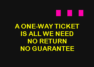 A ONE-WAY TICKET

IS ALLWE NEED
NO RETURN
NO GUARANTEE