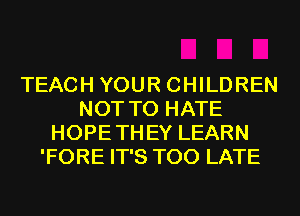 TEACH YOUR CHILDREN
NOT TO HATE
HOPETHEY LEARN
'FORE IT'S TOO LATE