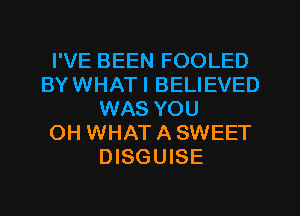 I'VE BEEN FOOLED
BYWHATI BELIEVED
WAS YOU
OH WHAT A SWEET
DISGUISE