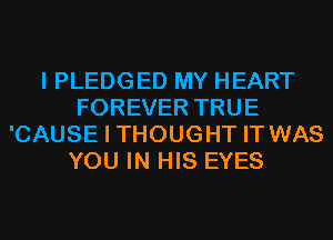 I PLEDGED MY HEART
FOREVER TRUE
'CAUSE I THOUGHT IT WAS
YOU IN HIS EYES