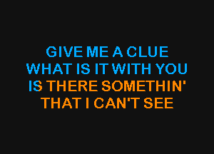 GIVE ME A CLUE
WHAT IS ITWITH YOU
IS THERE SOMETHIN'

THAT I CAN'T SEE