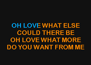 0H LOVEWHAT ELSE
COULD THERE BE
CH LOVEWHAT MORE
DO YOU WANT FROM ME