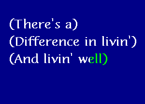 (There's a)
(Difference in livin')

(And livin' well)