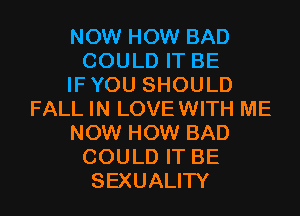 NOW HOW BAD
COULD IT BE
IFYOU SHOULD
FALL IN LOVEWITH ME
NOW HOW BAD
COULD IT BE
SEXUALITY