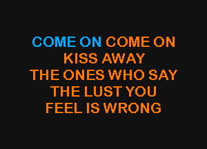 COME ON COME ON
KISS AWAY

THE ONES WHO SAY
THE LUST YOU
FEEL IS WRONG