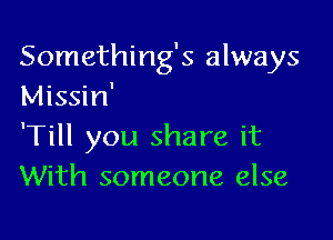 Something's always
Missin'

'Till you share it
With someone else