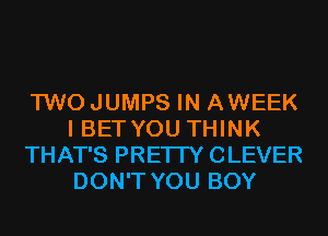 TWO JUMPS IN AWEEK
I BETYOU THINK
THAT'S PRETTY CLEVER
DON'T YOU BOY