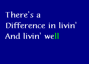 There's a
Difference in livin'

And livin' well