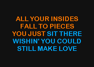 ALL YOUR INSIDES
FALL TO PIEC ES
YOU JUST SIT THERE
WISHIN' YOU COULD
STILL MAKE LOVE

g