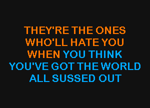 THEY'RETHEONES
WHO'LL HATE YOU
WHEN YOU THINK
YOU'VE GOT THEWORLD
ALL SUSSED OUT