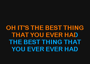 0H IT'S THE BEST THING
THAT YOU EVER HAD

THE BEST THING THAT
YOU EVER EVER HAD