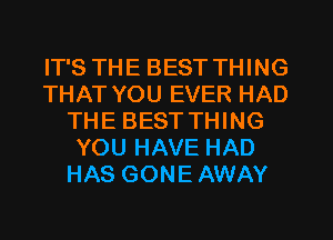 IT'S THE BEST THING
THAT YOU EVER HAD
THE BEST THING
YOU HAVE HAD
HAS GONE AWAY