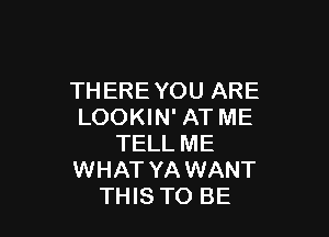 THERE YOU ARE
LOOKIN' AT ME

TELL ME
WHAT YA WANT
THIS TO BE