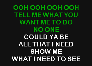 COULD YA BE
ALL THATI NEED
SHOW ME
WHATI NEED TO SEE