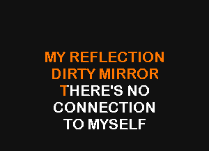 MY REFLECTION
DIRTY MIRROR

TH ERE'S NO
CONNECTION
TO MYSELF