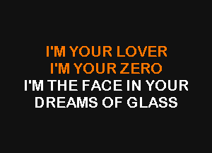 I'M YOUR LOVER
I'M YOUR ZERO

I'M THE FACE IN YOUR
DREAMS OF GLASS