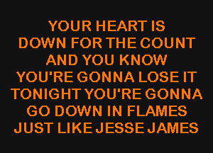 YOUR HEART IS
DOWN FOR THE COUNT
AND YOU KNOW
YOU'RE GONNA LOSE IT
TONIGHT YOU'RE GONNA
G0 DOWN IN FLAMES
JUST LIKEJESSEJAMES