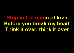 Stop in the name of love
Before you break my heart

Think it over, think it over