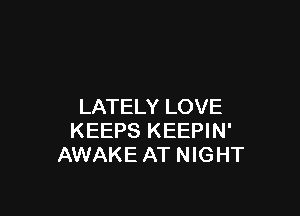 LATELY LOVE

KEEPS KEEPIN'
AWAKE AT NIGHT