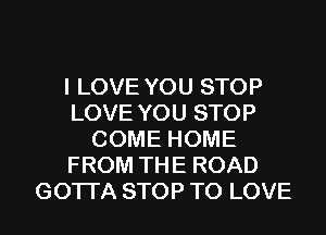 I LOVE YOU STOP
LOVE YOU STOP
COME HOME
FROM THE ROAD
GOTI'A STOP TO LOVE