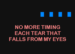 NO MORE TIMING
EACH TEAR THAT
FALLS FROM MY EYES