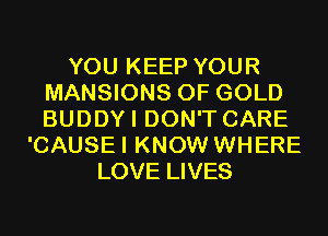 YOU KEEP YOUR
MANSIONS OF GOLD
BUDDYI DON'T CARE

'CAUSEI KNOW WHERE
LOVE LIVES