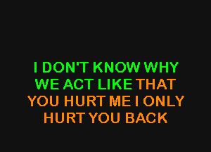 I DON'T KNOW WHY

WE ACT LIKETHAT
YOU HURT ME I ONLY
HURT YOU BACK