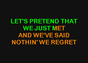 LET'S PRETEND THAT
WEJUST MET
AND WE'VE SAID
NOTHIN'WE REGRET