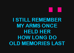 I STILL REMEMBER
MY ARMS ONCE
HELD HER
HOW LONG D0
OLD MEMORIES LAST