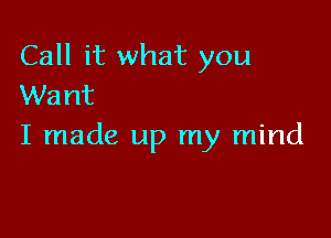 Call it what you
Want

I made up my mind