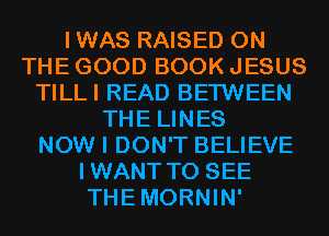 IWAS RAISED ON
THE GOOD BOOK JESUS
TILLI READ BETWEEN
THE LINES
NOW I DON'T BELIEVE
IWANT TO SEE
THEMORNIN'