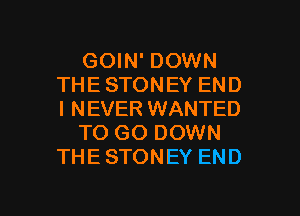 GOIN' DOWN
THE STONEY END
I NEVER WANTED

TO GO DOWN
THE STONEY END

g
