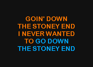 GOIN' DOWN
THE STONEY END
I NEVER WANTED

TO GO DOWN
THE STONEY END

g