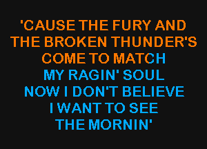 'CAUSETHE FURY AND
THE BROKEN THUNDER'S
COMETO MATCH
MY RAGIN' SOUL
NOW I DON'T BELIEVE
IWANT TO SEE
THEMORNIN'