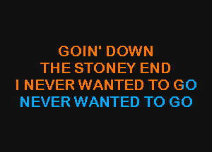 GOIN' DOWN
THE STONEY END
I NEVER WANTED TO GO
NEVER WANTED TO GO