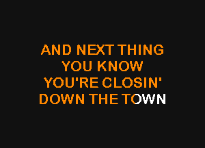 AND NEXTTHING
YOU KNOW

YOU'RECLOSIN'
DOWN THE TOWN