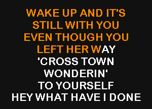 WAKE UP AND IT'S
STILL WITH YOU
EVEN THOUGH YOU
LEFT HER WAY
'0 R088 TOWN
WONDERIN'

T0 YOURSELF
HEY WHAT HAVE I DONE