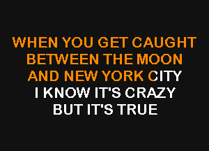WHEN YOU GET CAUGHT
BETWEEN THE MOON
AND NEW YORK CITY

I KNOW IT'S CRAZY
BUT IT'S TRUE