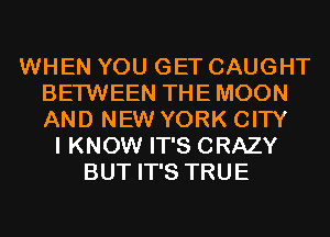 WHEN YOU GET CAUGHT
BETWEEN THE MOON
AND NEW YORK CITY

I KNOW IT'S CRAZY
BUT IT'S TRUE