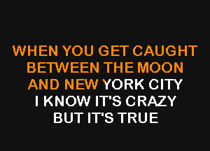 WHEN YOU GET CAUGHT
BETWEEN THE MOON
AND NEW YORK CITY

I KNOW IT'S CRAZY
BUT IT'S TRUE