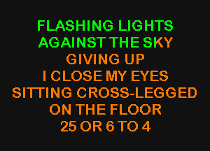 FLASHING LIGHTS
AGAINST THESKY
GIVING UP
I CLOSE MY EYES
SITI'ING CROSS-LEGGED
ON THE FLOOR
25 OR 6 T0 4
