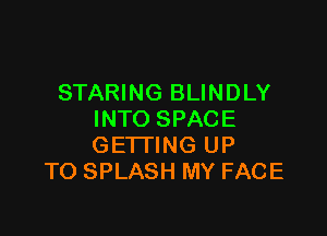 STARING BLINDLY

INTO SPACE
GETTING UP
TO SPLASH MY FACE