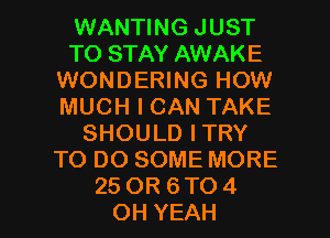 WANTING JUST
TO STAY AWAKE
WONDERING HOW
MUCHICANTAKE
SHOULDITRY
TODOSOMEMORE

25 OR 6 TO 4
OH YEAH l