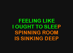 FEELING LIKE

IOUGHTTO SLEEP
SPINNING ROOM
IS SINKING DEEP