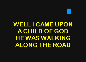 WELL I CAME UPON

A CHILD OF GOD
HEWAS WALKING
ALONG THE ROAD