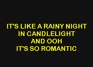 IT'S LIKE A RAINY NIGHT

IN CANDLELIGHT
AND OOH
IT'S SO ROMANTIC