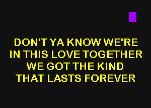 DON'T YA KNOW WE'RE
IN THIS LOVE TOGETHER
WE GOTTHE KIND
THAT LASTS FOREVER