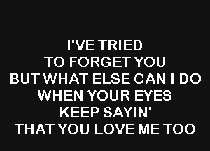 I'VE TRIED
TO FORGET YOU
BUTWHAT ELSE CAN I DO
WHEN YOUR EYES
KEEP SAYIN'
THAT YOU LOVE METOO