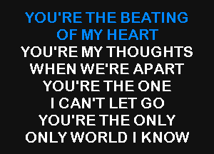 YOU'RE MY THOUGHTS
WHEN WE'RE APART
YOU'RETHEONE
I CAN'T LET G0
YOU'RETHEONLY
ONLY WORLD I KNOW